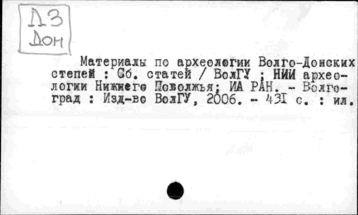 ﻿A3
Лон
Материалы по археологии Волго-Донских степей : G6. статей / ВолГУ : НИИ археологии Нижнего Поволжья: ИА РАН. - Волгоград : Изд—eg ВолГУ, 2006. - 431 с. : ил.